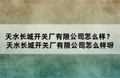 天水长城开关厂有限公司怎么样？ 天水长城开关厂有限公司怎么样呀